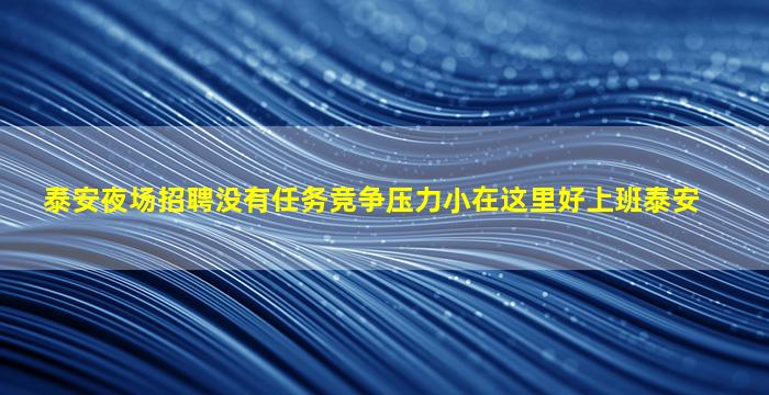泰安夜场招聘没有任务竞争压力小在这里好上班泰安